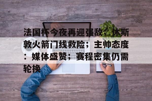 关于法国杯今夜再迎强敌;休斯敦火箭门线救险;主帅态度:媒体盛赞;赛程密集仍需轮换的信息-英雄联盟