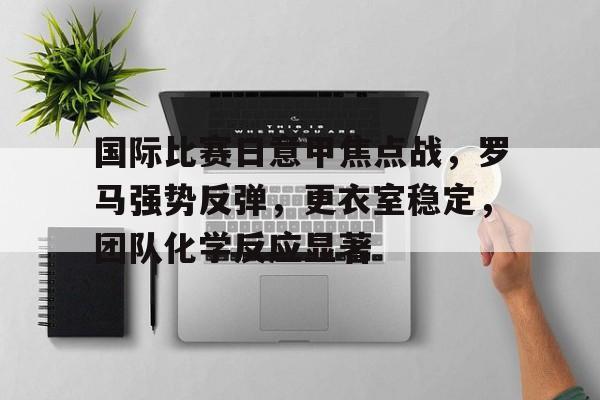 国际比赛日意甲焦点战，罗马强势反弹，更衣室稳定，团队化学反应显著(意甲乌迪内斯和罗马比赛中断)-英雄联盟投注