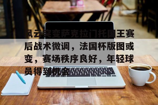 包含风云突变萨克拉门托国王赛后战术微调,法国杯版图或变,赛场秩序良好,年轻球员得到机会的词条-九游娱乐
