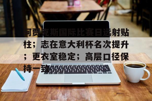 关于阿贾克斯国际比赛日远射贴柱;志在意大利杯名次提升;更衣室稳定;高层口径保持一致的信息-华体会app