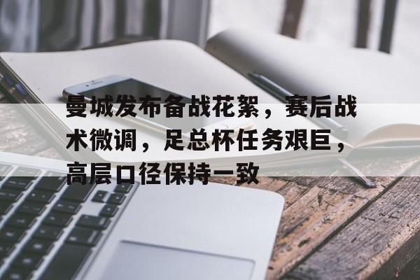 曼城发布备战花絮,赛后战术微调,足总杯任务艰巨,高层口径保持一致的简单介绍-华体会