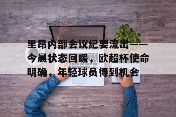 关于里昂内部会议纪要流出——今晨状态回暖,欧超杯使命明确,年轻球员得到机会的信息-英雄联盟