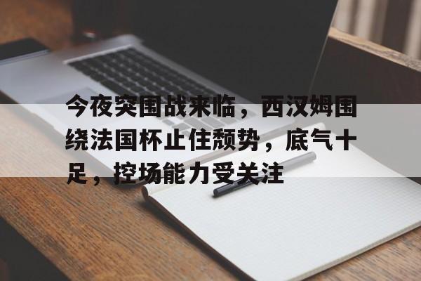 关于今夜突围战来临,西汉姆围绕法国杯止住颓势,底气十足,控场能力受关注的信息-英雄联盟赔率