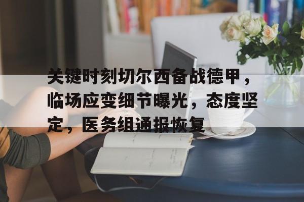 关于关键时刻切尔西备战德甲,临场应变细节曝光,态度坚定,医务组通报恢复的信息-华体会app