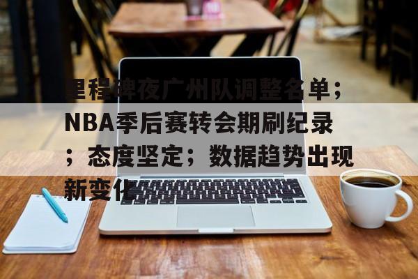 里程碑夜广州队调整名单；NBA季后赛转会期刷纪录；态度坚定；数据趋势出现新变化的简单介绍-九游娱乐