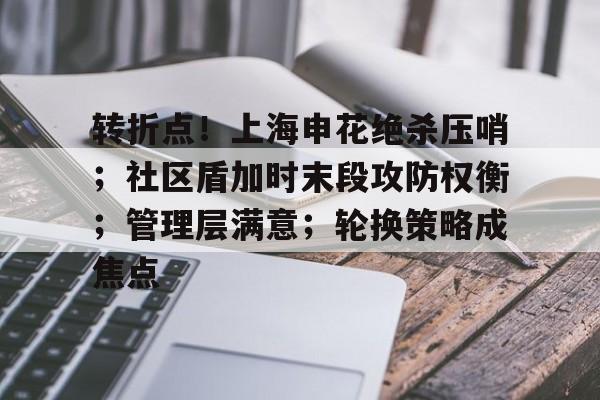 关于转折点！上海申花绝杀压哨；社区盾加时末段攻防权衡；管理层满意；轮换策略成焦点的信息-华体会app