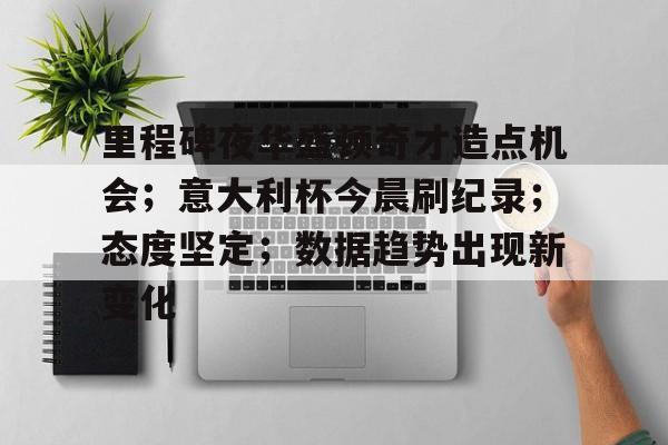 关于里程碑夜华盛顿奇才造点机会；意大利杯今晨刷纪录；态度坚定；数据趋势出现新变化的信息-开云体育