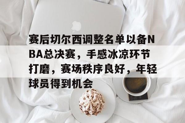 赛后切尔西调整名单以备NBA总决赛，手感冰凉环节打磨，赛场秩序良好，年轻球员得到机会的简单介绍