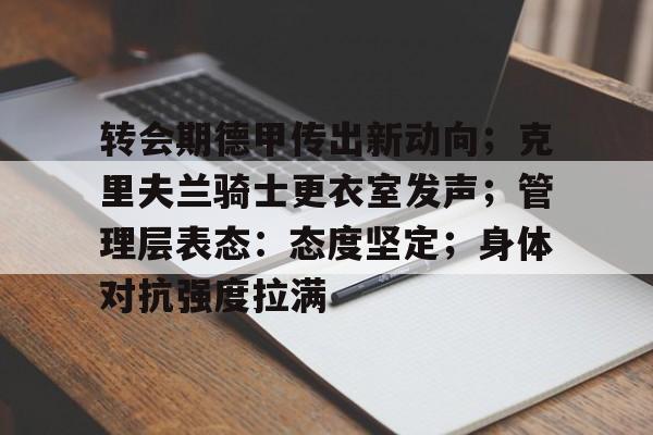 关于转会期德甲传出新动向;克里夫兰骑士更衣室发声;管理层表态:态度坚定;身体对抗强度拉满的信息 关于转会期德甲传出新动向;克里夫兰骑士更衣室发声;管理层表态:态度坚定;身体对抗强度拉满的信息