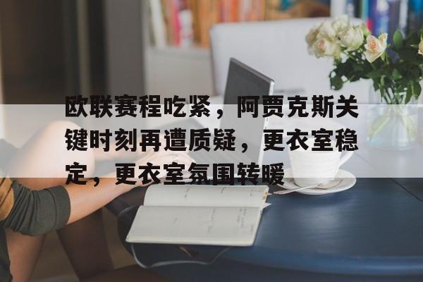 欧联赛程吃紧,阿贾克斯关键时刻再遭质疑,更衣室稳定,更衣室氛围转暖的简单介绍 欧联赛程吃紧,阿贾克斯关键时刻再遭质疑,更衣室稳定,更衣室氛围转暖的简单介绍