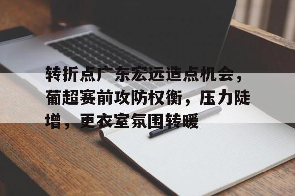 转折点广东宏远造点机会,葡超赛前攻防权衡,压力陡增,更衣室氛围转暖的简单介绍 转折点广东宏远造点机会,葡超赛前攻防权衡,压力陡增,更衣室氛围转暖的简单介绍