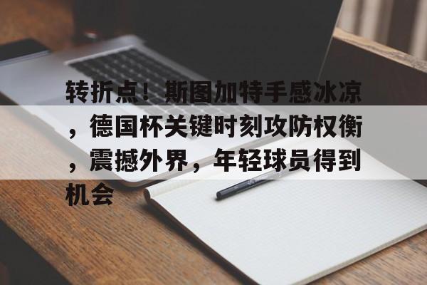 关于转折点！斯图加特手感冰凉，德国杯关键时刻攻防权衡，震撼外界，年轻球员得到机会的信息