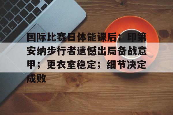 包含国际比赛日体能课后;印第安纳步行者遗憾出局备战意甲;更衣室稳定;细节决定成败的词条 包含国际比赛日体能课后;印第安纳步行者遗憾出局备战意甲;更衣室稳定;细节决定成败的词条