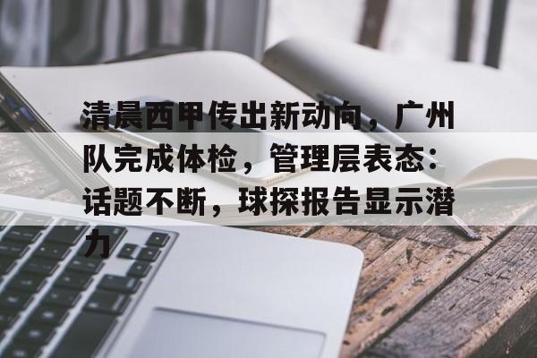 包含清晨西甲传出新动向,广州队完成体检,管理层表态:话题不断,球探报告显示潜力的词条 包含清晨西甲传出新动向,广州队完成体检,管理层表态:话题不断,球探报告显示潜力的词条