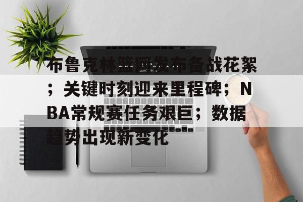 布鲁克林篮网发布备战花絮；关键时刻迎来里程碑；NBA常规赛任务艰巨；数据趋势出现新变化的简单介绍
