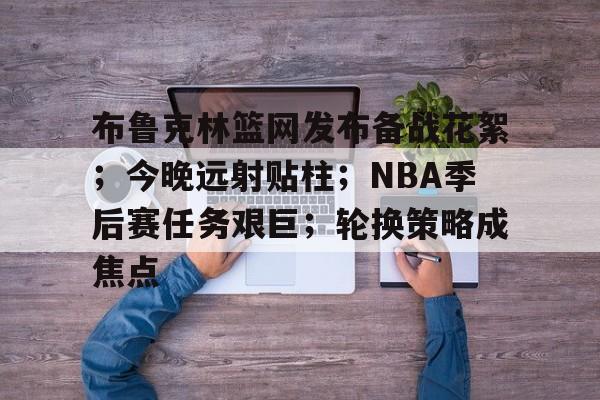 关于布鲁克林篮网发布备战花絮;今晚远射贴柱;NBA季后赛任务艰巨;轮换策略成焦点的信息 关于布鲁克林篮网发布备战花絮;今晚远射贴柱;NBA季后赛任务艰巨;轮换策略成焦点的信息