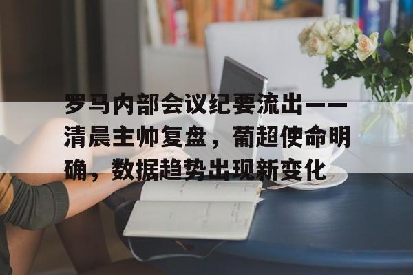 包含罗马内部会议纪要流出——清晨主帅复盘，葡超使命明确，数据趋势出现新变化的词条-华体会app
